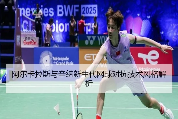 阿尔卡拉斯与辛纳新生代网球对抗技术风格解析